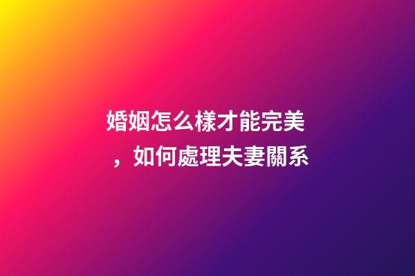 婚姻怎么樣才能完美，如何處理夫妻關系